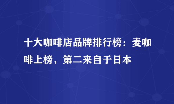 十大咖啡店品牌排行榜：麦咖啡上榜，第二来自于日本