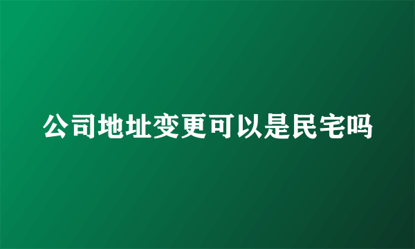 公司地址变更可以是民宅吗