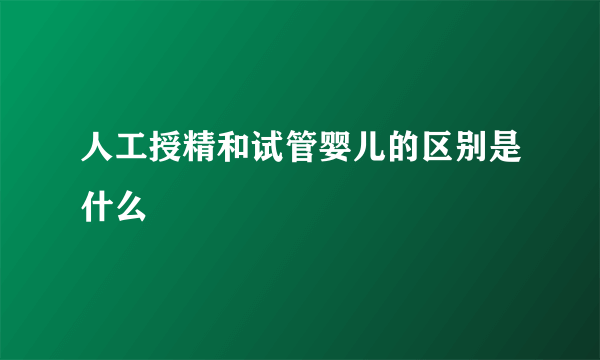 人工授精和试管婴儿的区别是什么