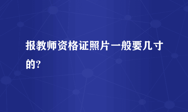 报教师资格证照片一般要几寸的?