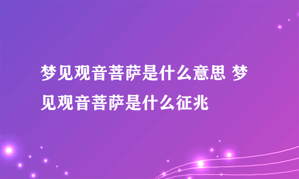 梦见观音菩萨是什么意思 梦见观音菩萨是什么征兆