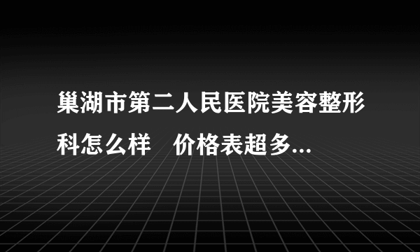 巢湖市第二人民医院美容整形科怎么样   价格表超多优惠等着你