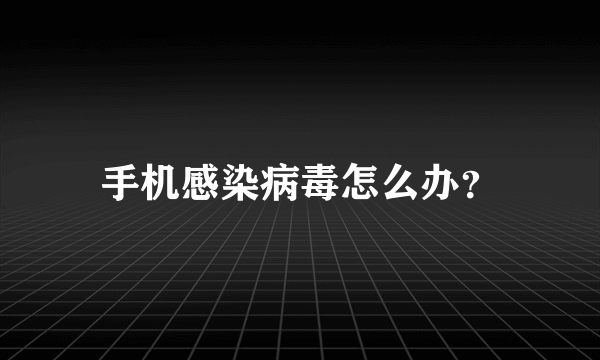 手机感染病毒怎么办？