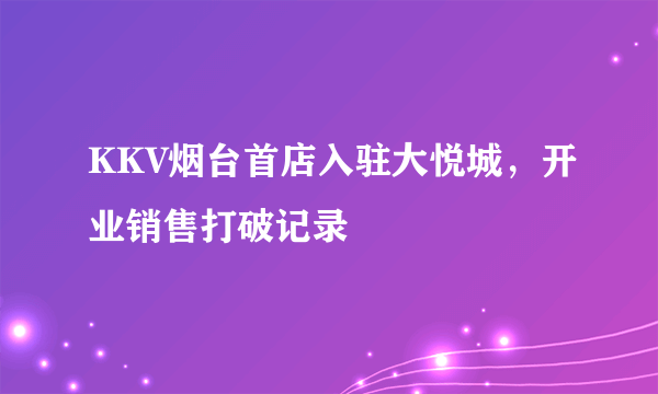 KKV烟台首店入驻大悦城，开业销售打破记录