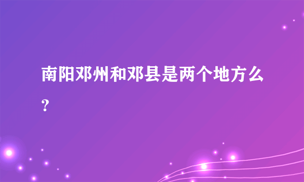 南阳邓州和邓县是两个地方么？