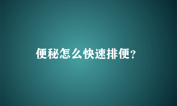 便秘怎么快速排便？