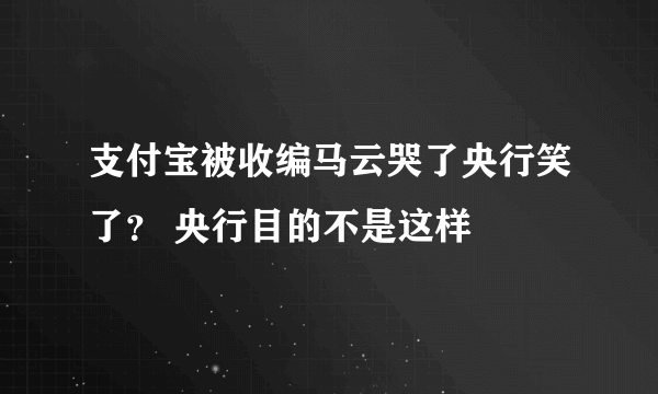 支付宝被收编马云哭了央行笑了？ 央行目的不是这样