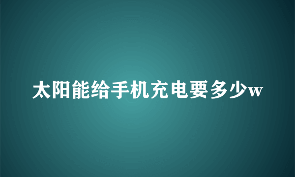 太阳能给手机充电要多少w