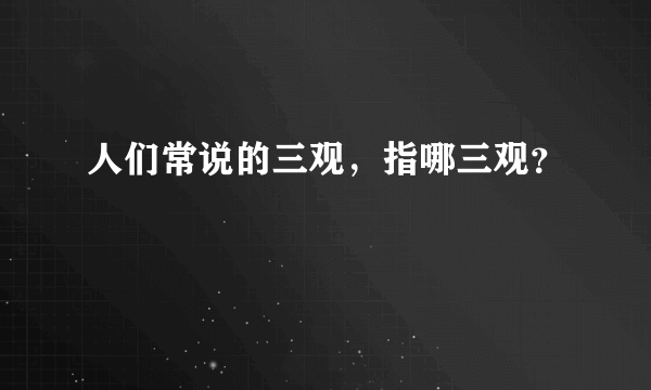 人们常说的三观，指哪三观？