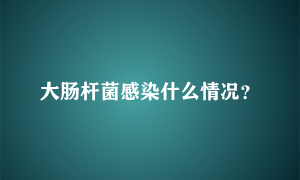 大肠杆菌感染什么情况？