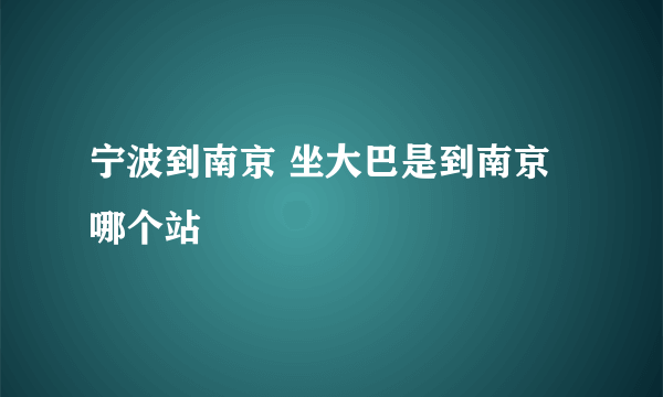 宁波到南京 坐大巴是到南京哪个站