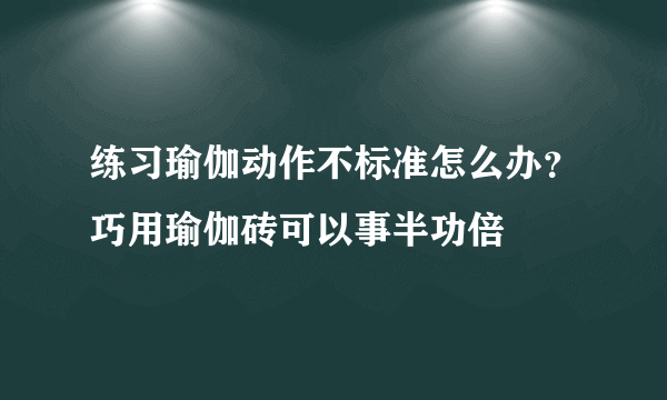 练习瑜伽动作不标准怎么办？巧用瑜伽砖可以事半功倍