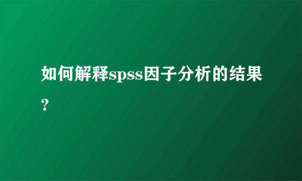 如何解释spss因子分析的结果？