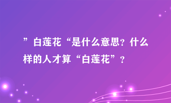 ”白莲花“是什么意思？什么样的人才算“白莲花”？