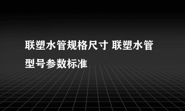 联塑水管规格尺寸 联塑水管型号参数标准