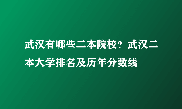 武汉有哪些二本院校？武汉二本大学排名及历年分数线