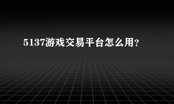 5137游戏交易平台怎么用？