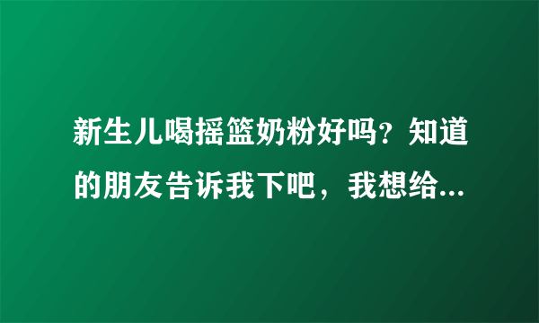 新生儿喝摇篮奶粉好吗？知道的朋友告诉我下吧，我想给我家宝宝...