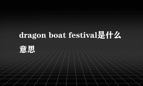 dragon boat festival是什么意思