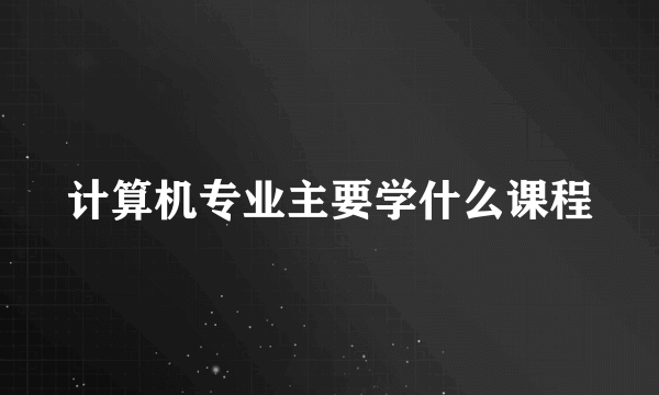 计算机专业主要学什么课程