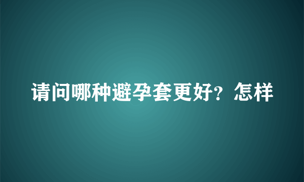 请问哪种避孕套更好？怎样