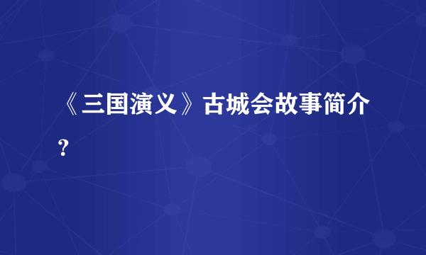 《三国演义》古城会故事简介？