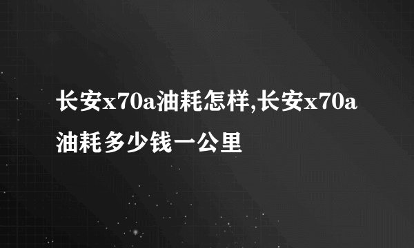 长安x70a油耗怎样,长安x70a油耗多少钱一公里