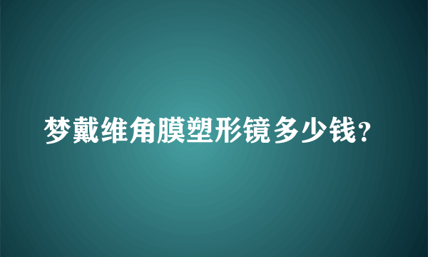 梦戴维角膜塑形镜多少钱？