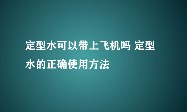 定型水可以带上飞机吗 定型水的正确使用方法