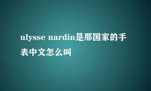 ulysse nardin是那国家的手表中文怎么叫