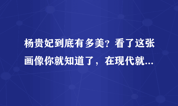 杨贵妃到底有多美？看了这张画像你就知道了，在现代就很普通了！