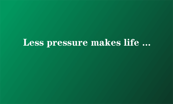 Less pressure makes life better