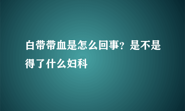 白带带血是怎么回事？是不是得了什么妇科