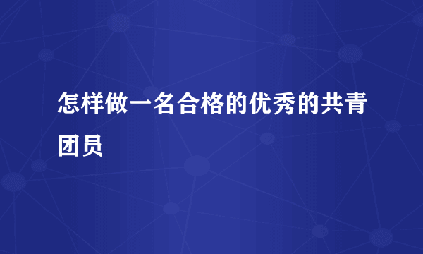 怎样做一名合格的优秀的共青团员