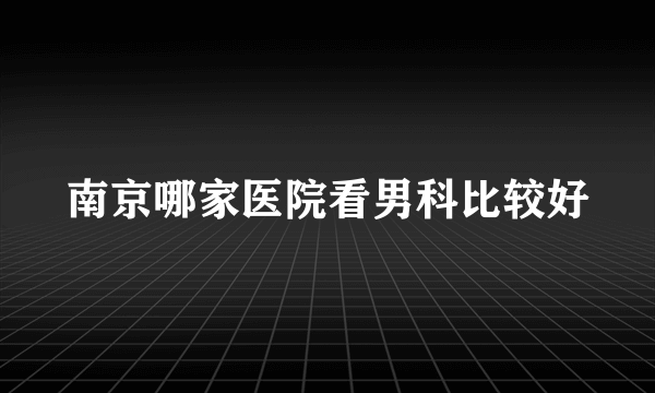 南京哪家医院看男科比较好