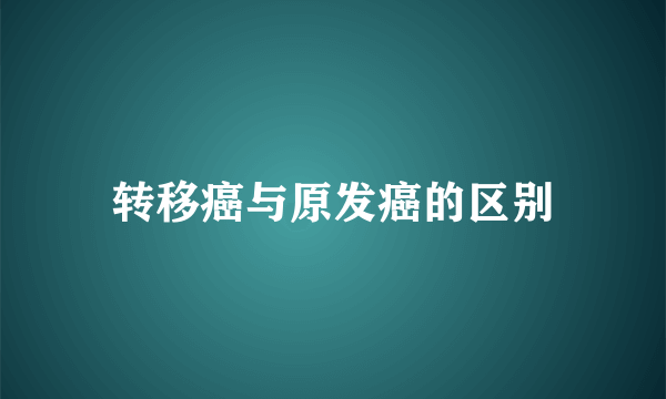 转移癌与原发癌的区别