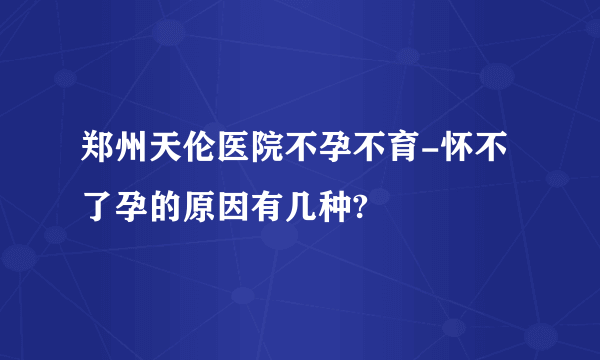 郑州天伦医院不孕不育-怀不了孕的原因有几种?