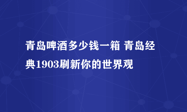 青岛啤酒多少钱一箱 青岛经典1903刷新你的世界观