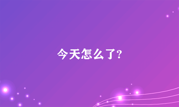 今天怎么了?