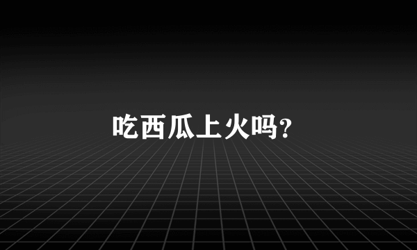 吃西瓜上火吗？