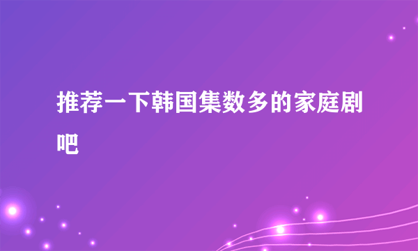 推荐一下韩国集数多的家庭剧吧