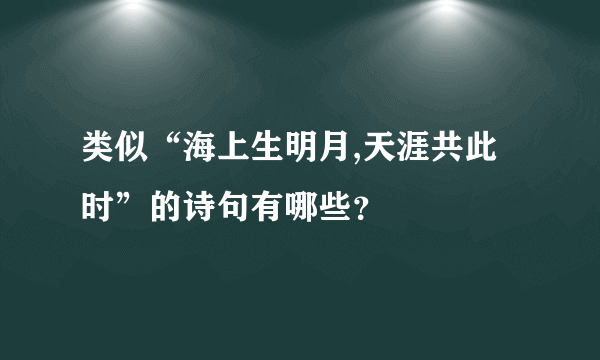 类似“海上生明月,天涯共此时”的诗句有哪些？