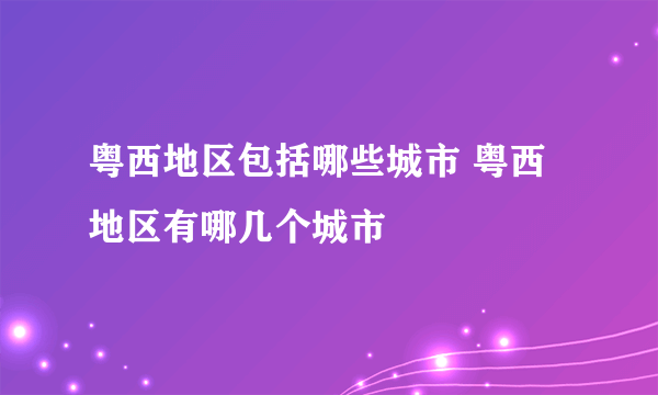 粤西地区包括哪些城市 粤西地区有哪几个城市