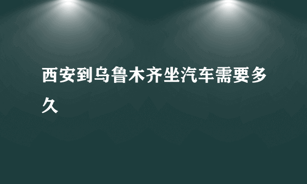 西安到乌鲁木齐坐汽车需要多久