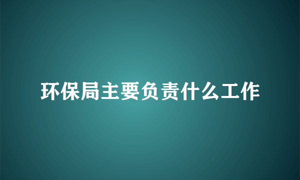 环保局主要负责什么工作