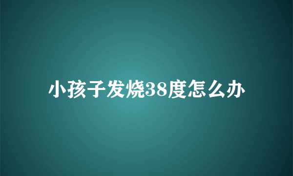 小孩子发烧38度怎么办