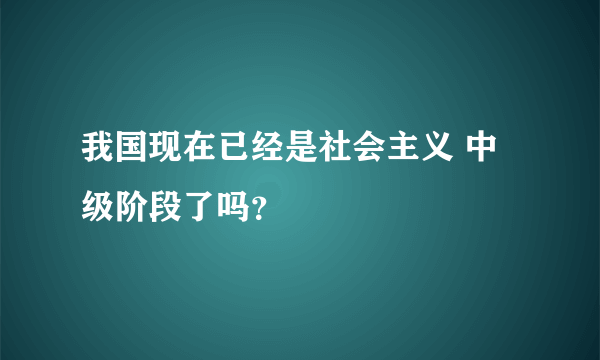 我国现在已经是社会主义 中级阶段了吗？