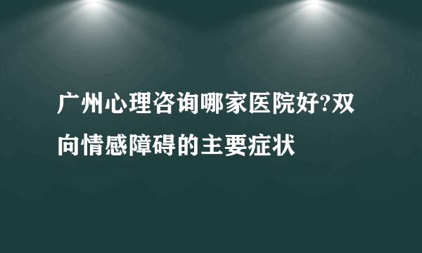 广州心理咨询哪家医院好?双向情感障碍的主要症状