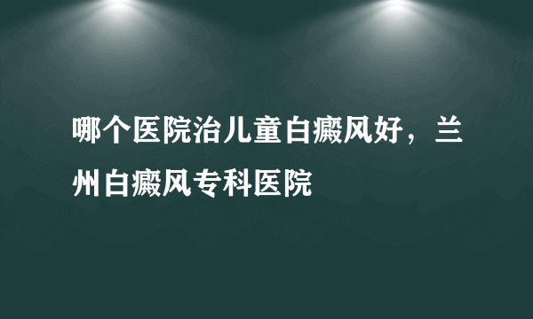 哪个医院治儿童白癜风好，兰州白癜风专科医院