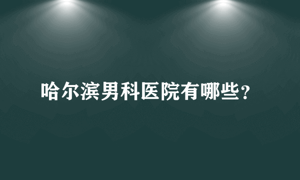 哈尔滨男科医院有哪些？